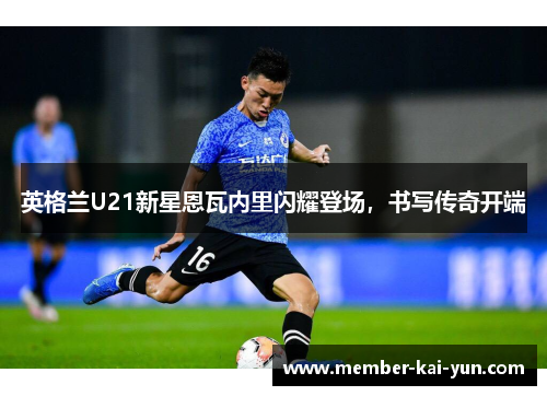 英格兰U21新星恩瓦内里闪耀登场，书写传奇开端
