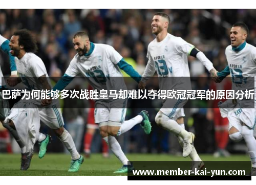 巴萨为何能够多次战胜皇马却难以夺得欧冠冠军的原因分析 巴萨为何能够多次战胜皇马却难以夺得欧冠冠军的原因分析