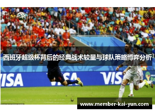 西班牙超级杯背后的经典战术较量与球队策略博弈分析