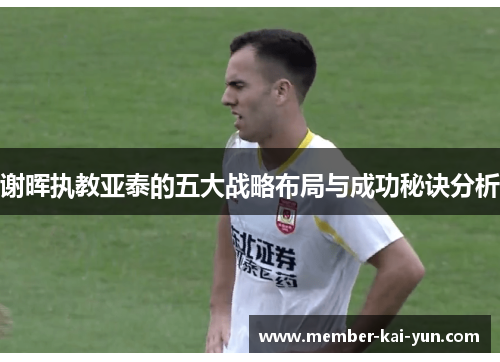 谢晖执教亚泰的五大战略布局与成功秘诀分析