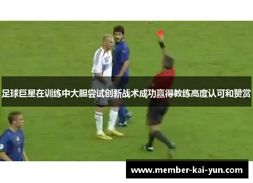 足球巨星在训练中大胆尝试创新战术成功赢得教练高度认可和赞赏
