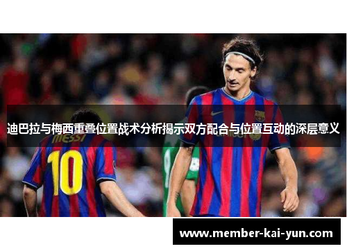 迪巴拉与梅西重叠位置战术分析揭示双方配合与位置互动的深层意义 迪巴拉与梅西重叠位置战术分析揭示双方配合与位置互动的深层意义