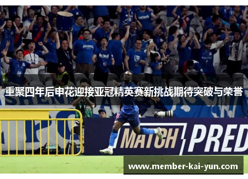重聚四年后申花迎接亚冠精英赛新挑战期待突破与荣誉