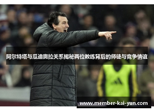 阿尔特塔与瓜迪奥拉关系揭秘两位教练背后的师徒与竞争情谊