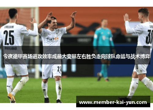 今夜德甲赛场进攻效率成最大变量左右胜负走向球队命运与战术博弈