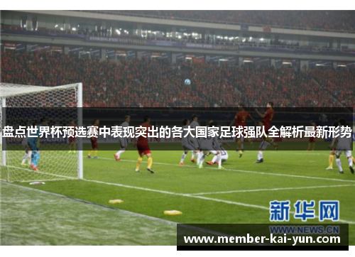 盘点世界杯预选赛中表现突出的各大国家足球强队全解析最新形势 盘点世界杯预选赛中表现突出的各大国家足球强队全解析最新形势