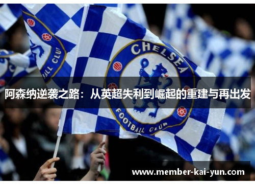 阿森纳逆袭之路:从英超失利到崛起的重建与再出发 阿森纳逆袭之路:从英超失利到崛起的重建与再出发