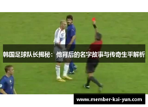 韩国足球队长揭秘：他背后的名字故事与传奇生平解析