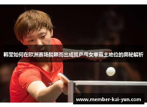 韩莹如何在欧洲赛场脱颖而出成就乒乓女单霸主地位的奥秘解析