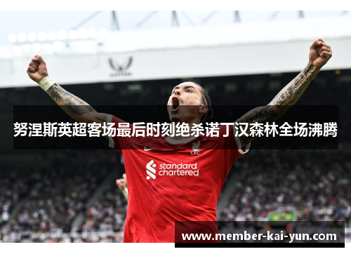 努涅斯英超客场最后时刻绝杀诺丁汉森林全场沸腾