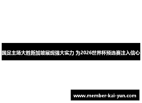 国足主场大胜新加坡展现强大实力 为2026世界杯预选赛注入信心 国足主场大胜新加坡展现强大实力 为2026世界杯预选赛注入信心