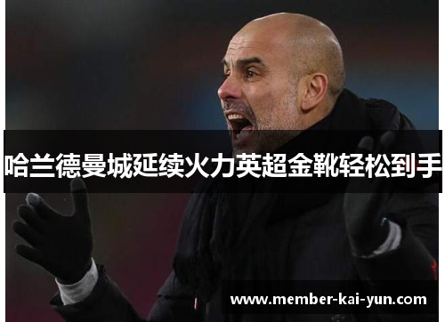 哈兰德曼城延续火力英超金靴轻松到手 哈兰德曼城延续火力英超金靴轻松到手