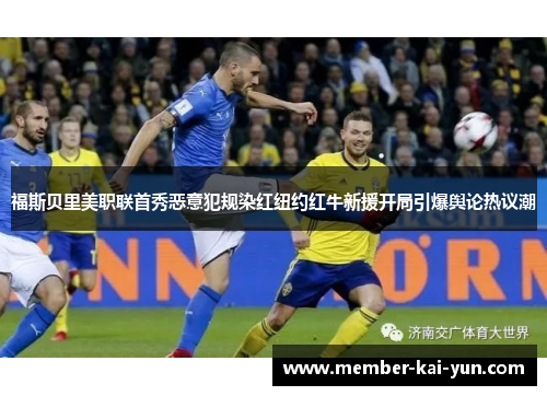福斯贝里美职联首秀恶意犯规染红纽约红牛新援开局引爆舆论热议潮