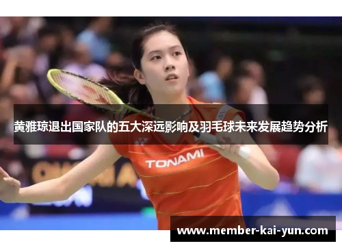 黄雅琼退出国家队的五大深远影响及羽毛球未来发展趋势分析 黄雅琼退出国家队的五大深远影响及羽毛球未来发展趋势分析