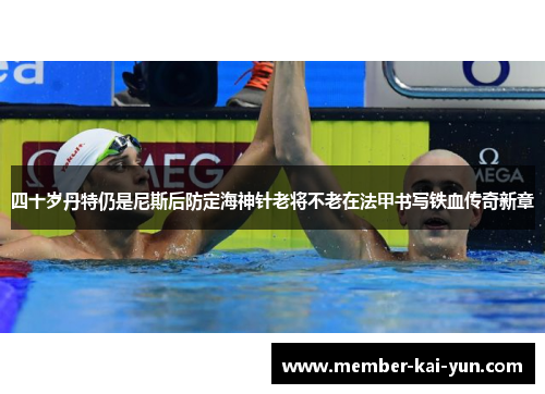 四十岁丹特仍是尼斯后防定海神针老将不老在法甲书写铁血传奇新章